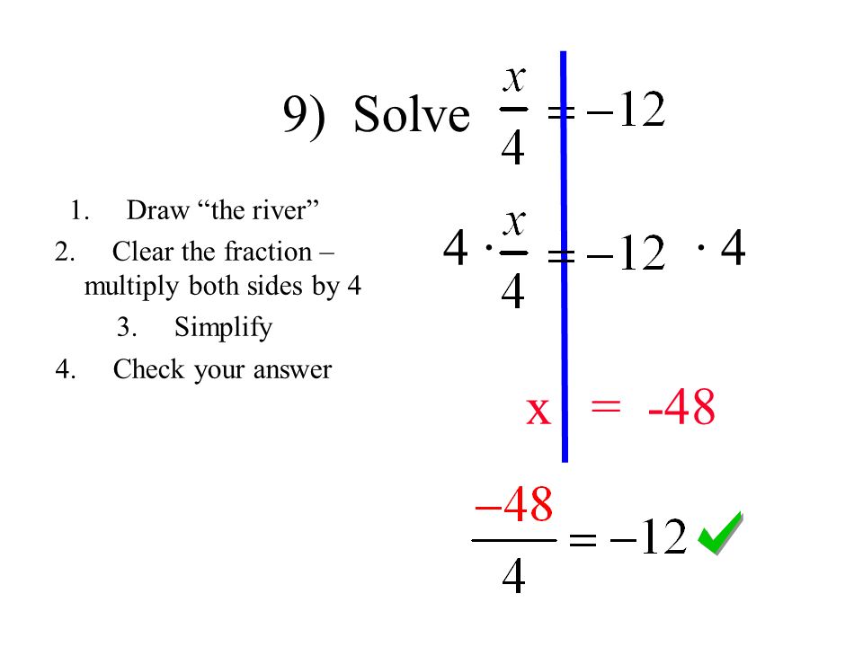 9) Solve 4 · · 4 x = Draw the river 2.Clear the fraction – multiply both sides by 4 3.Simplify 4.Check your answer