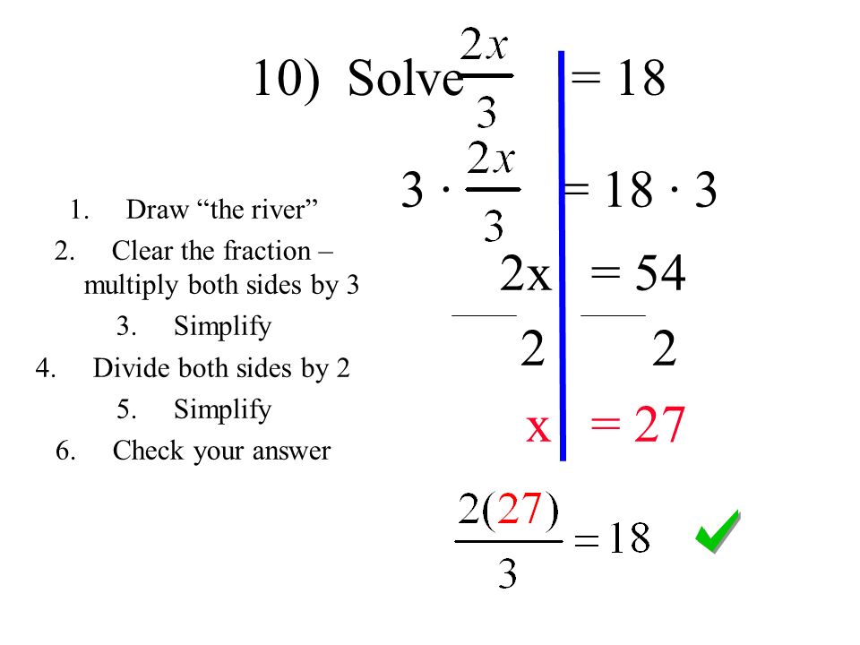3 · = 18 · 3 2x = x = 27 1.Draw the river 2.Clear the fraction – multiply both sides by 3 3.Simplify 4.Divide both sides by 2 5.Simplify 6.Check your answer 10) Solve = 18