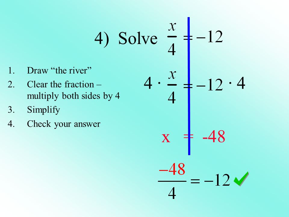 4) Solve 4 · · 4 x = Draw the river 2.Clear the fraction – multiply both sides by 4 3.Simplify 4.Check your answer