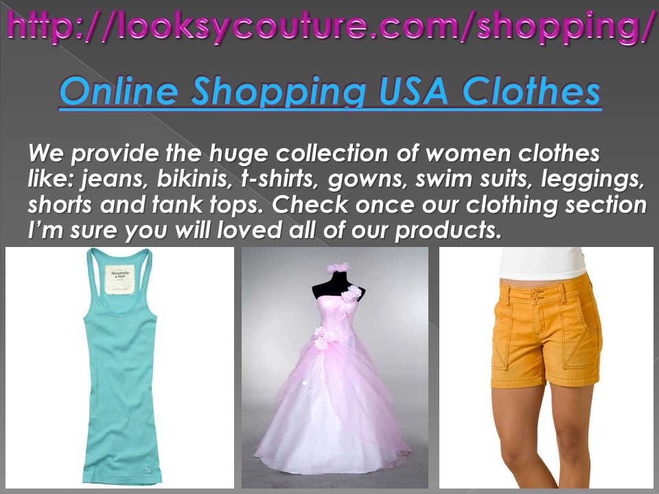 We provide the huge collection of women clothes like: jeans, bikinis, t-shirts, gowns, swim suits, leggings, shorts and tank tops.