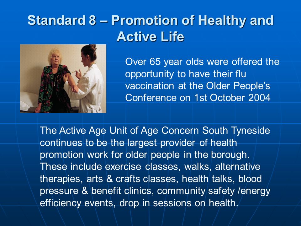 Standard 8 – Promotion of Healthy and Active Life Over 65 year olds were offered the opportunity to have their flu vaccination at the Older People’s Conference on 1st October 2004 The Active Age Unit of Age Concern South Tyneside continues to be the largest provider of health promotion work for older people in the borough.