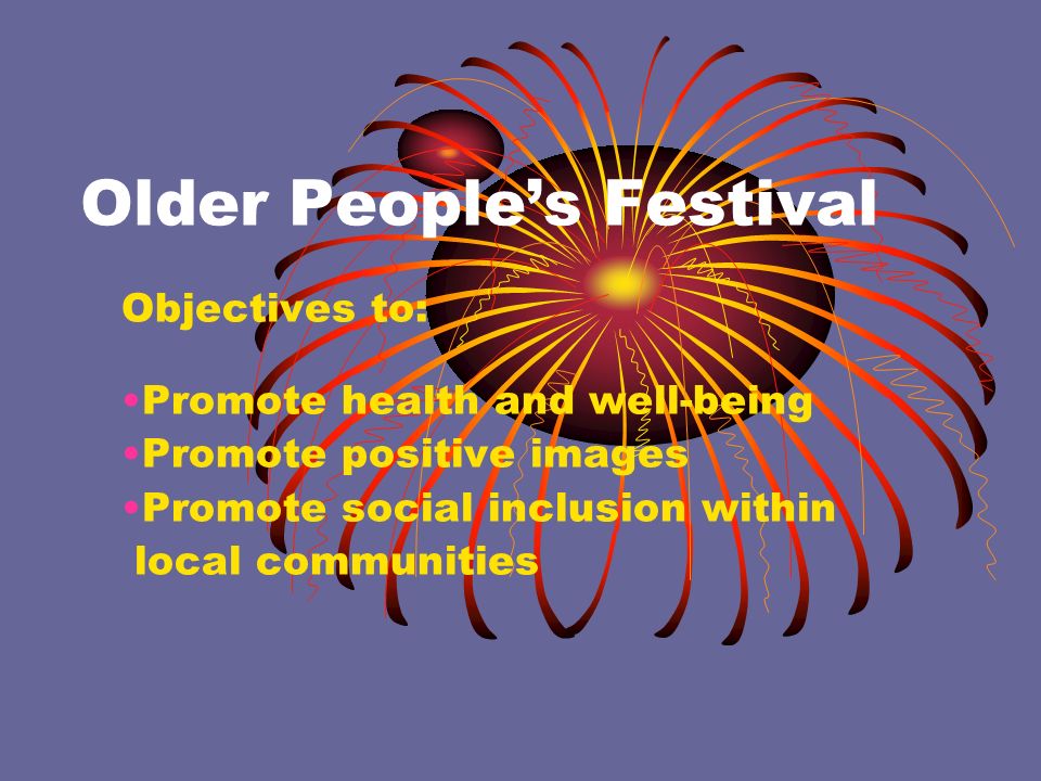 Older People’s Festival Objectives to: Promote health and well-being Promote positive images Promote social inclusion within local communities