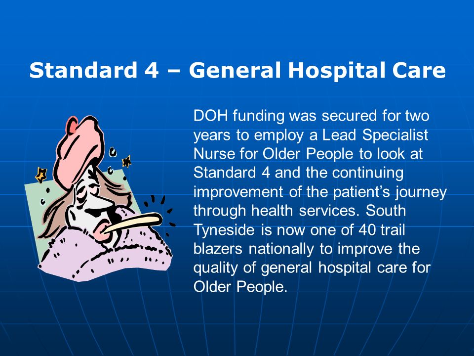 Standard 4 – General Hospital Care DOH funding was secured for two years to employ a Lead Specialist Nurse for Older People to look at Standard 4 and the continuing improvement of the patient’s journey through health services.