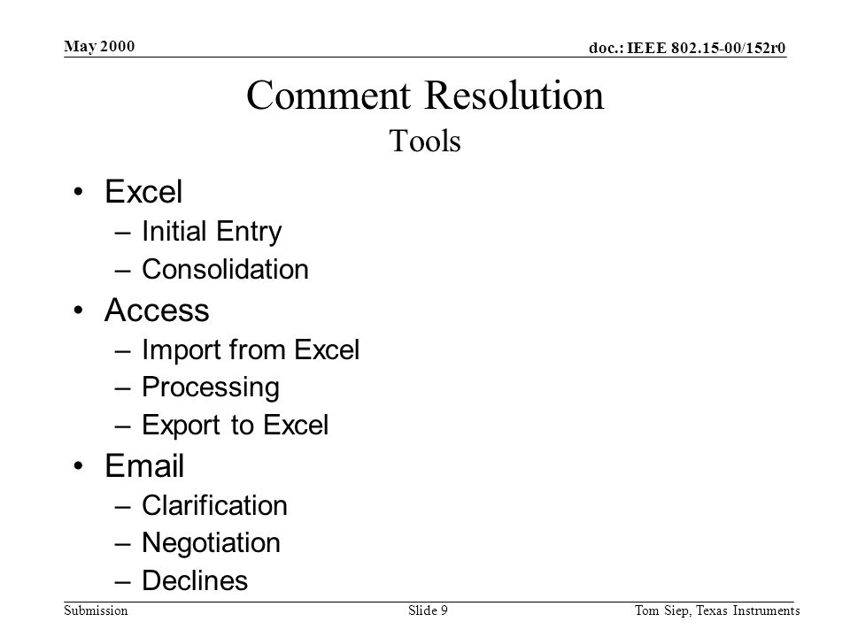 doc.: IEEE /152r0 Submission May 2000 Tom Siep, Texas InstrumentsSlide 9 Comment Resolution Tools Excel –Initial Entry –Consolidation Access –Import from Excel –Processing –Export to Excel  –Clarification –Negotiation –Declines