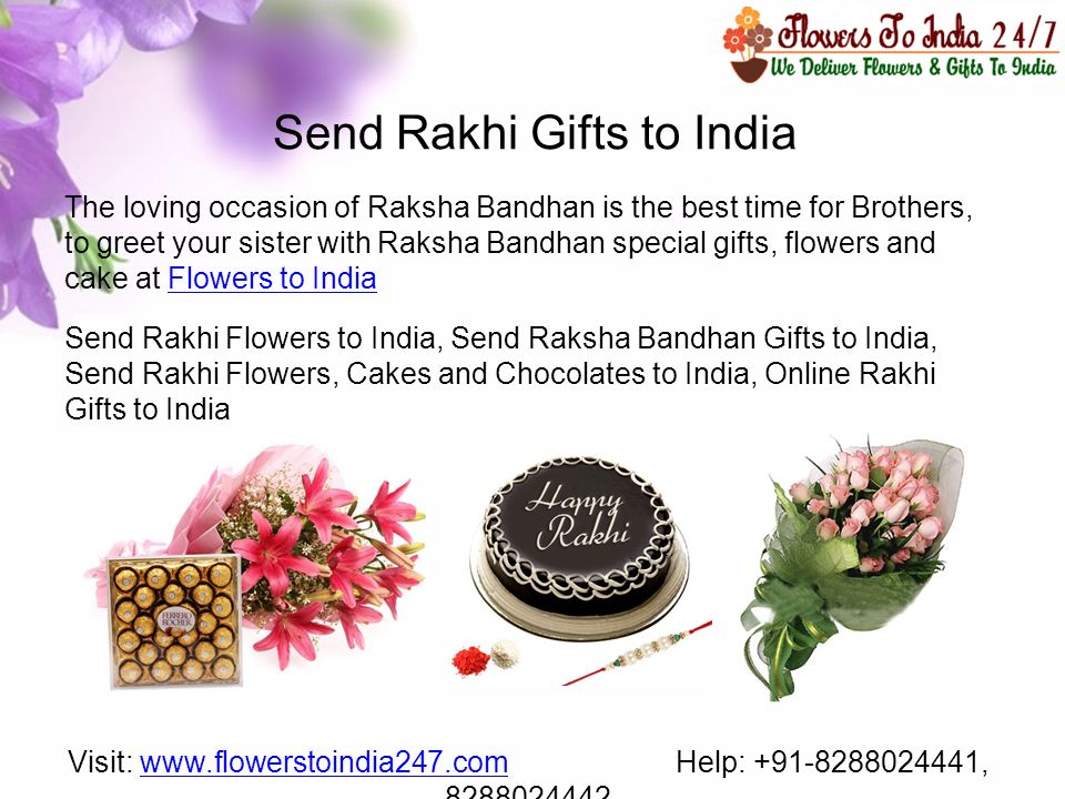 Send Rakhi Gifts to India The loving occasion of Raksha Bandhan is the best time for Brothers, to greet your sister with Raksha Bandhan special gifts, flowers and cake at Flowers to IndiaFlowers to India Send Rakhi Flowers to India, Send Raksha Bandhan Gifts to India, Send Rakhi Flowers, Cakes and Chocolates to India, Online Rakhi Gifts to India Visit:   Help: , www.flowerstoindia247.com