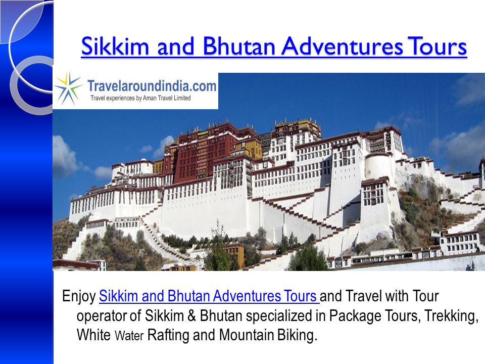 Sikkim and Bhutan Adventures Tours Sikkim and Bhutan Adventures Tours Enjoy Sikkim and Bhutan Adventures Tours and Travel with Tour operator of Sikkim & Bhutan specialized in Package Tours, Trekking, White Water Rafting and Mountain Biking.Sikkim and Bhutan Adventures Tours