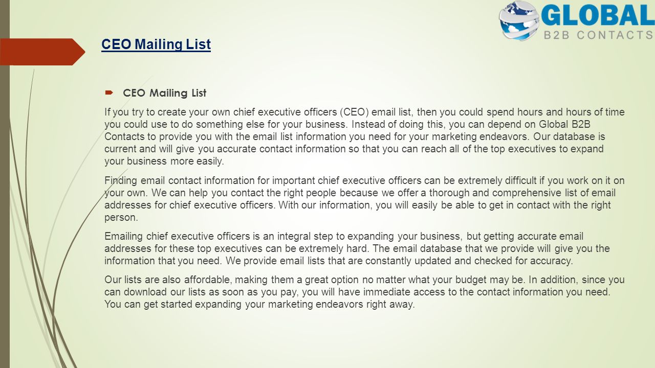 CEO Mailing List  CEO Mailing List If you try to create your own chief executive officers (CEO)  list, then you could spend hours and hours of time you could use to do something else for your business.