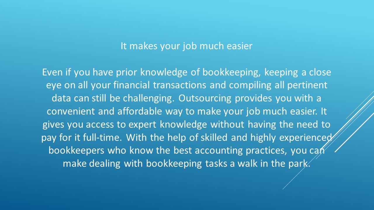 It makes your job much easier Even if you have prior knowledge of bookkeeping, keeping a close eye on all your financial transactions and compiling all pertinent data can still be challenging.