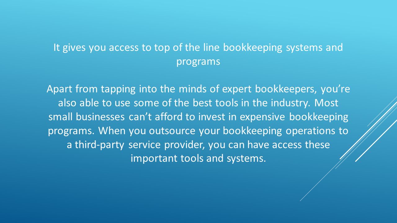 It gives you access to top of the line bookkeeping systems and programs Apart from tapping into the minds of expert bookkeepers, you’re also able to use some of the best tools in the industry.