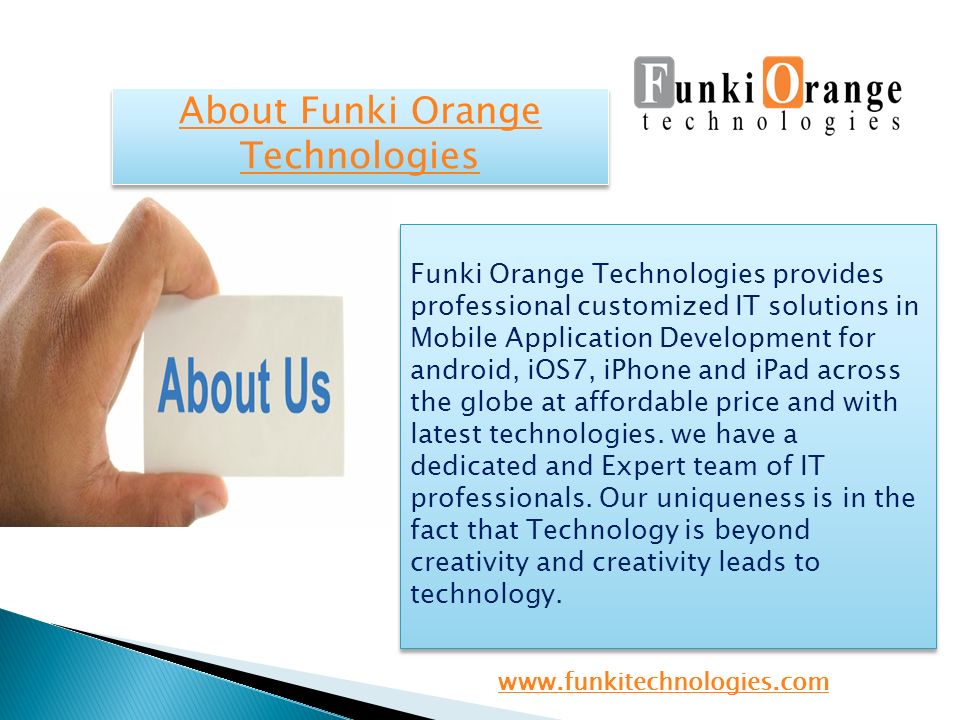 About Funki Orange Technologies About Funki Orange Technologies Funki Orange Technologies provides professional customized IT solutions in Mobile Application Development for android, iOS7, iPhone and iPad across the globe at affordable price and with latest technologies.