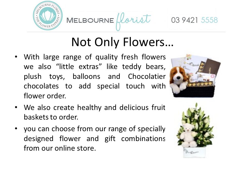 Not Only Flowers… With large range of quality fresh flowers we also little extras like teddy bears, plush toys, balloons and Chocolatier chocolates to add special touch with flower order.