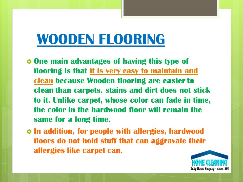 WOODEN FLOORING  One main advantages of having this type of flooring is that it is very easy to maintain and clean because Wooden flooring are easier to clean than carpets.
