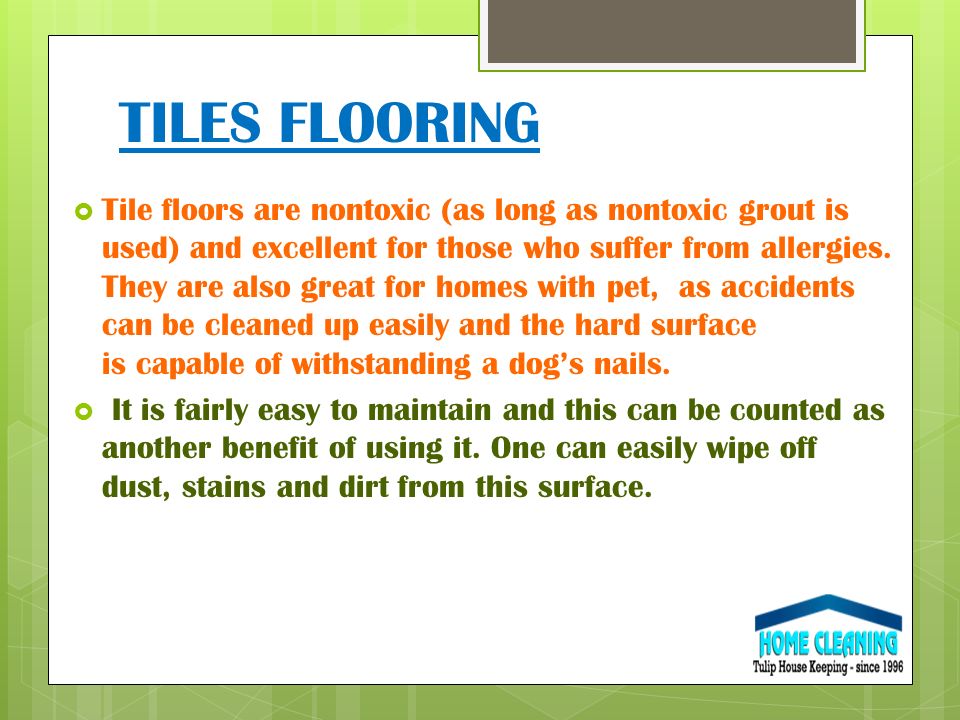 TILES FLOORING  Tile floors are nontoxic (as long as nontoxic grout is used) and excellent for those who suffer from allergies.