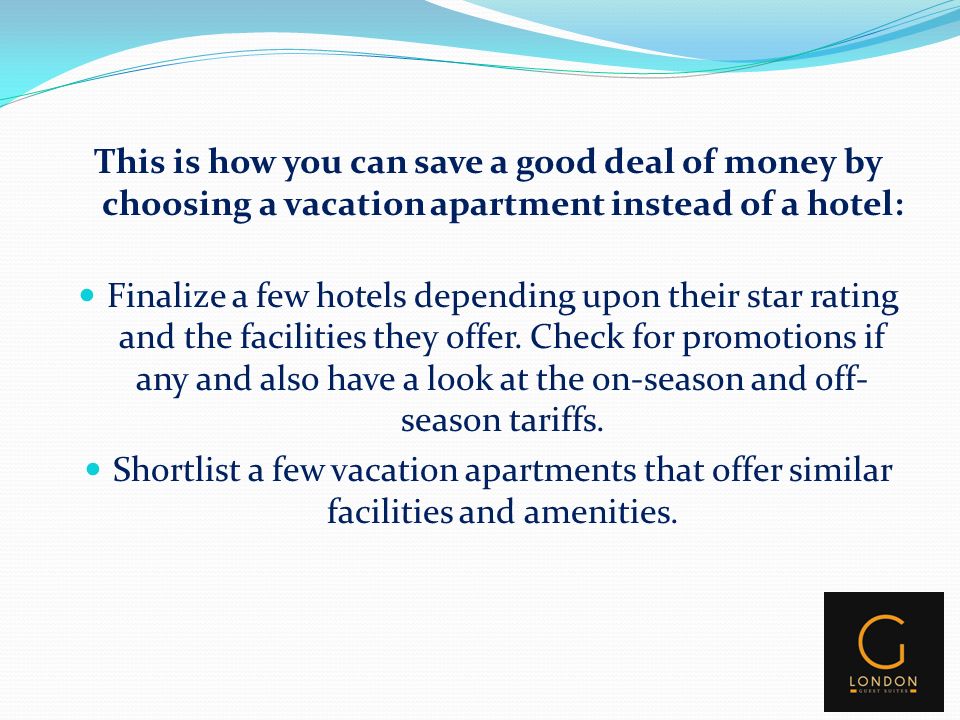 This is how you can save a good deal of money by choosing a vacation apartment instead of a hotel: Finalize a few hotels depending upon their star rating and the facilities they offer.