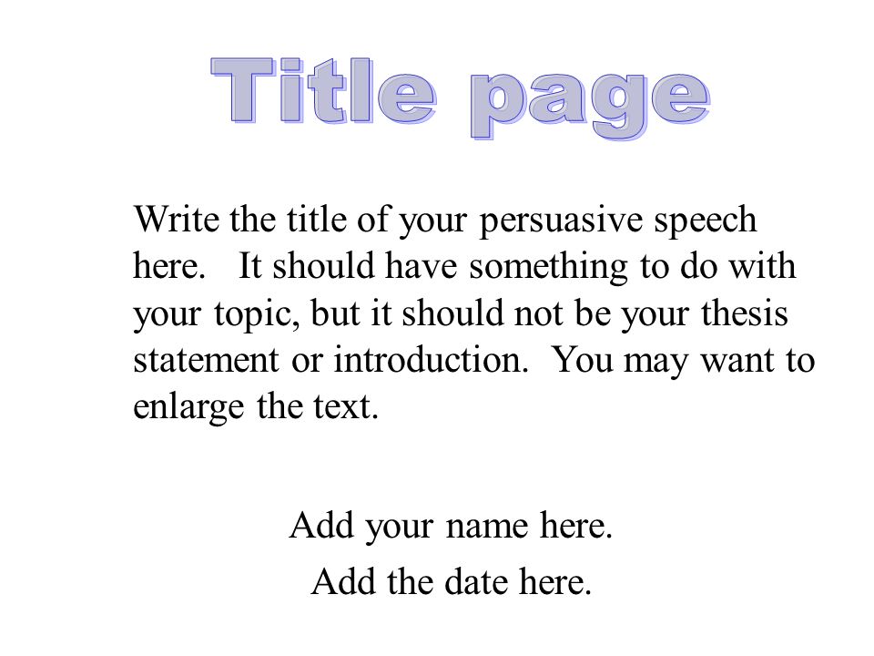 Add your name here. Add the date here. Write the title of your persuasive speech here.