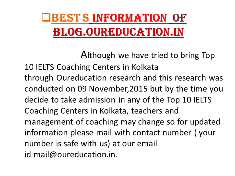  Best s Information of Blog.Oureducation.in A lthough we have tried to bring Top 10 IELTS Coaching Centers in Kolkata through Oureducation research and this research was conducted on 09 November,2015 but by the time you decide to take admission in any of the Top 10 IELTS Coaching Centers in Kolkata, teachers and management of coaching may change so for updated information please mail with contact number ( your number is safe with us) at our  id