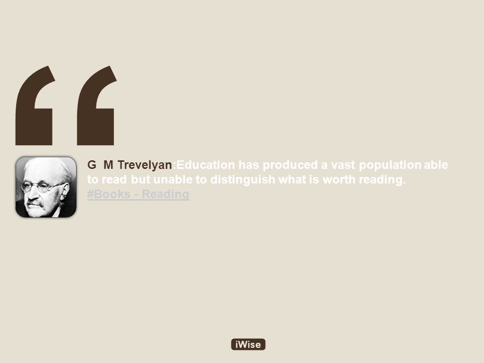 G M Trevelyan:Education has produced a vast population able to read but unable to distinguish what is worth reading.