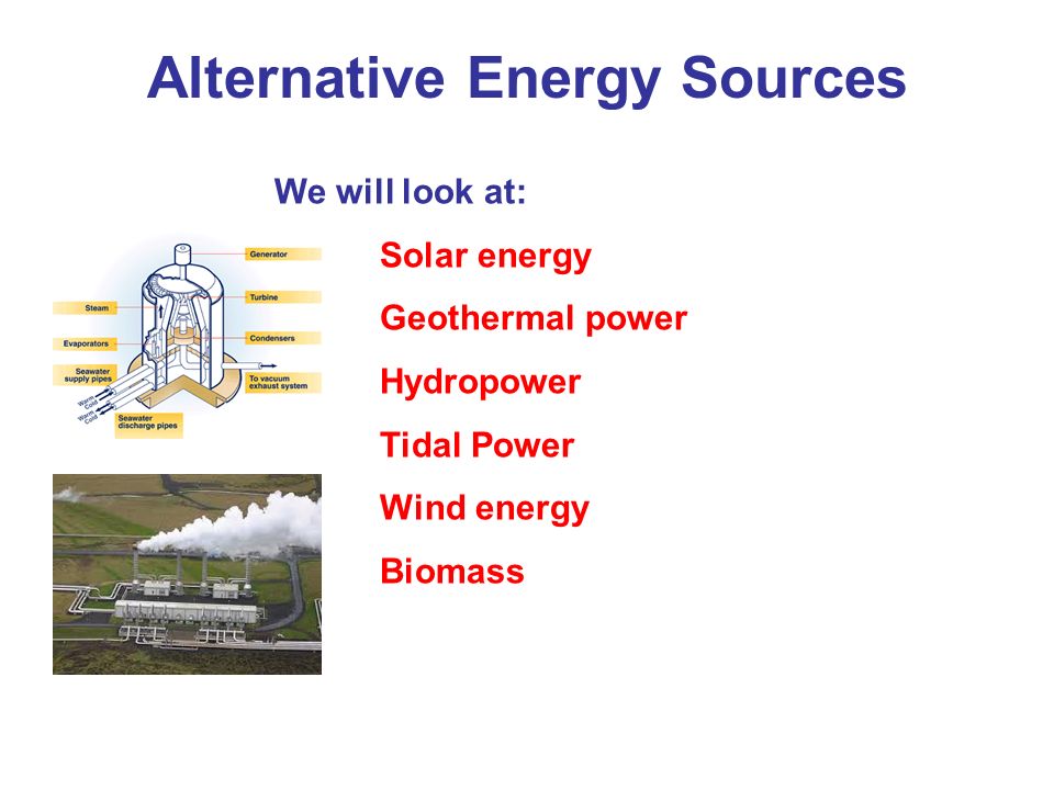 renewable alternative energies sources Commonly known alternative energy sources: hydroelectric energy, solar energy, wind energy, biomass energy, geothermal energy and tidal power. renewable alternative energies sources Commonly known alternative energy sources: hydroelectric energy, solar energy, wind energy, biomass energy, geothermal energy and tidal power.