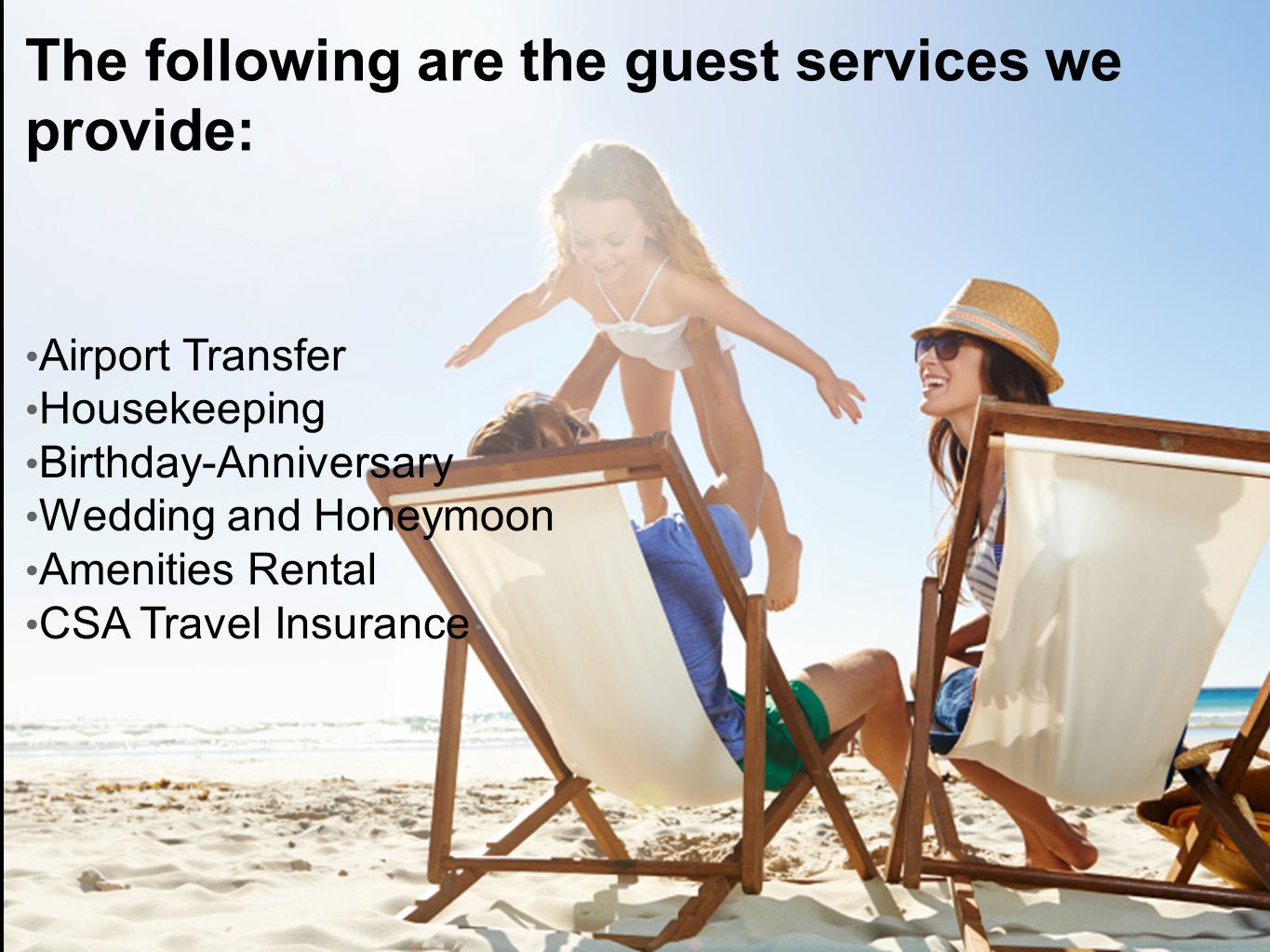 The following are the guest services we provide: Airport Transfer Housekeeping Birthday-Anniversary Wedding and Honeymoon Amenities Rental CSA Travel Insurance