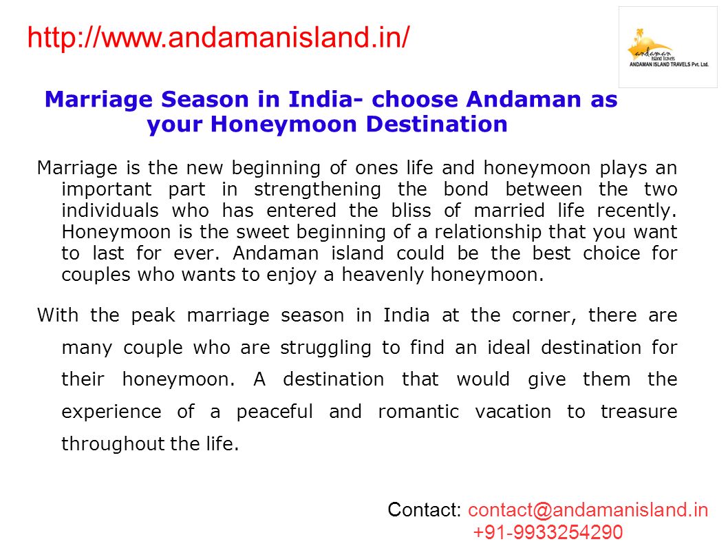 Marriage Season in India- choose Andaman as your Honeymoon Destination Marriage is the new beginning of ones life and honeymoon plays an important part in strengthening the bond between the two individuals who has entered the bliss of married life recently.