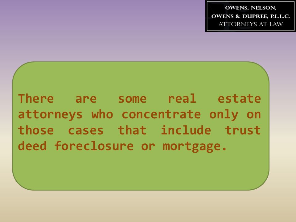 There are some real estate attorneys who concentrate only on those cases that include trust deed foreclosure or mortgage.