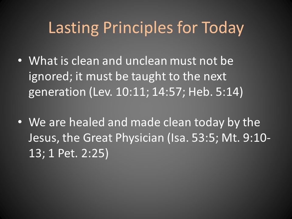 Lasting Principles for Today What is clean and unclean must not be ignored; it must be taught to the next generation (Lev.