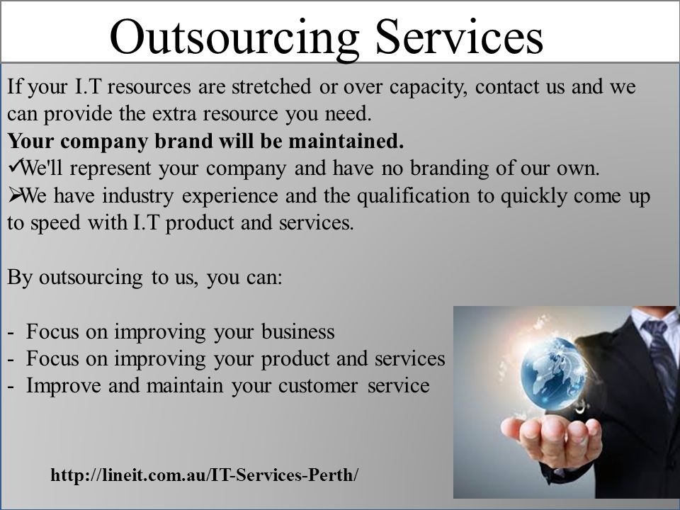 Outsourcing Services If your I.T resources are stretched or over capacity, contact us and we can provide the extra resource you need.
