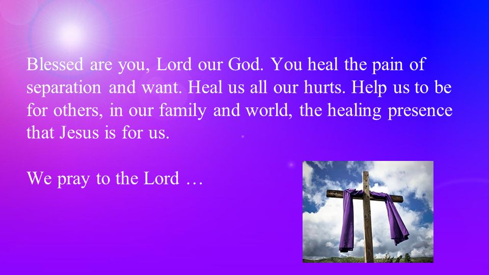 Blessed are you, Lord our God. You heal the pain of separation and want.