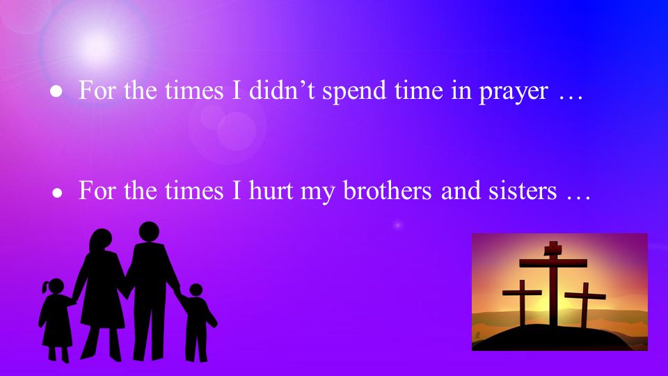 ●For the times I didn’t spend time in prayer … ● For the times I hurt my brothers and sisters …