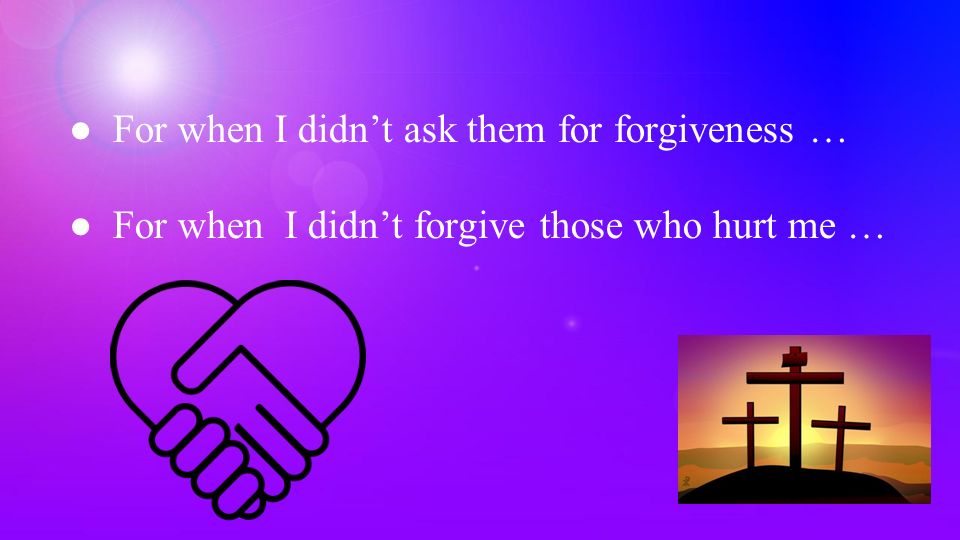 ●For when I didn’t ask them for forgiveness … ●For when I didn’t forgive those who hurt me …