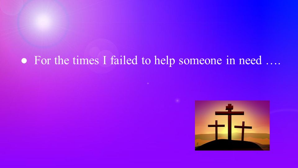 ●For the times I failed to help someone in need ….