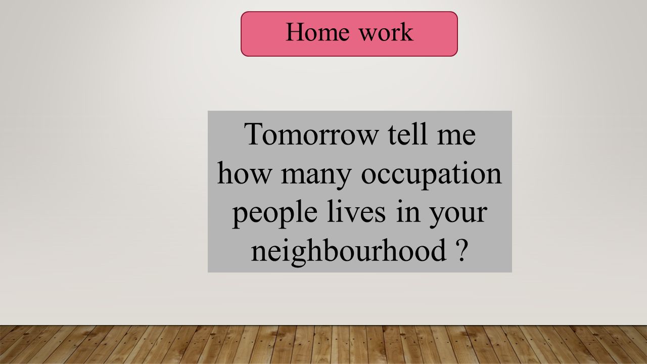 Tomorrow tell me how many occupation people lives in your neighbourhood Home work