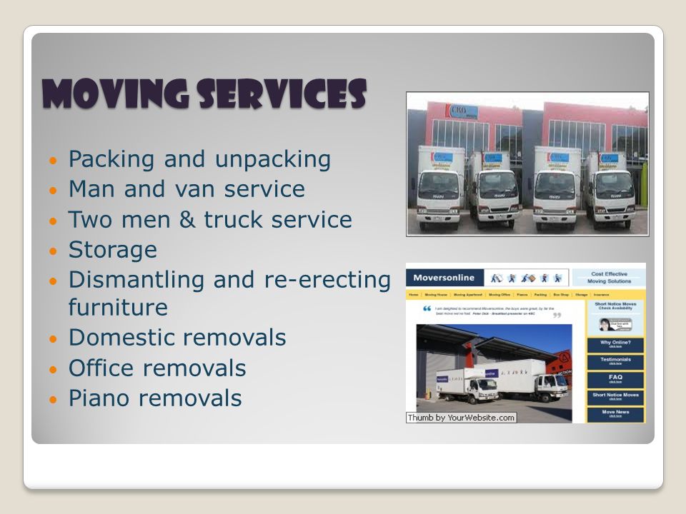Moving Services Packing and unpacking Man and van service Two men & truck service Storage Dismantling and re-erecting furniture Domestic removals Office removals Piano removals