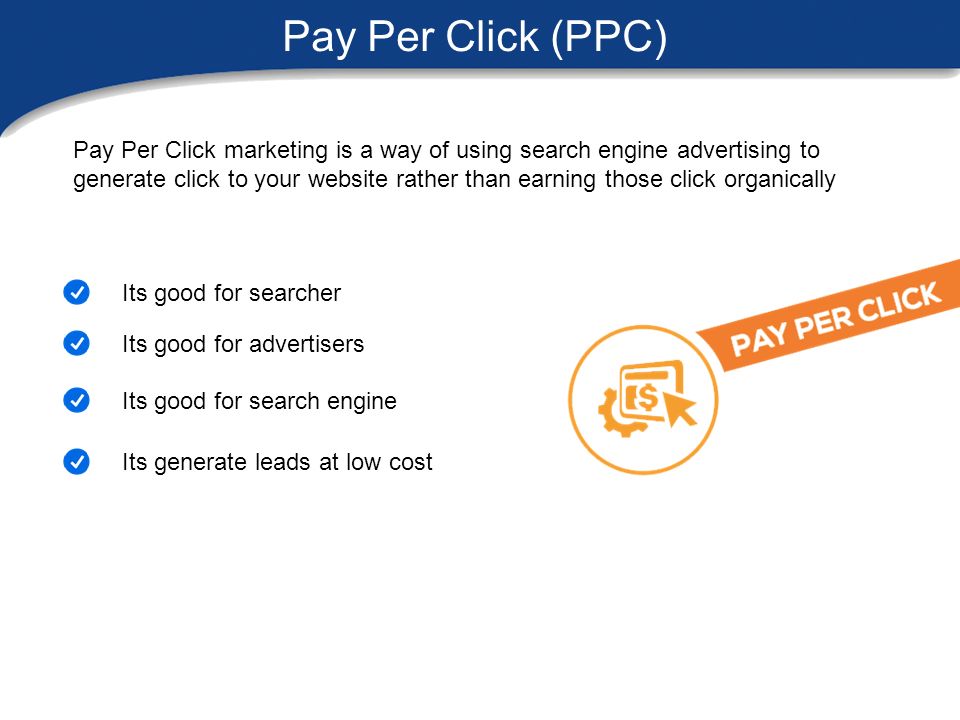 Pay Per Click (PPC) Pay Per Click marketing is a way of using search engine advertising to generate click to your website rather than earning those click organically Its good for searcher Its good for advertisers Its good for search engine Its generate leads at low cost