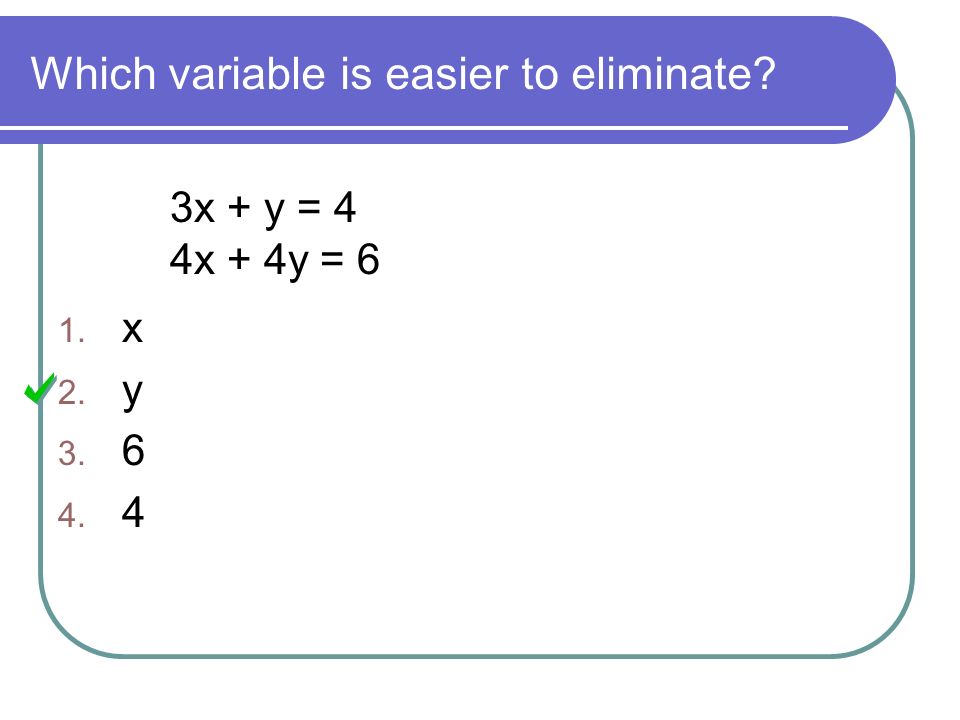 Which variable is easier to eliminate 3x + y = 4 4x + 4y = 6 1. x 2. y