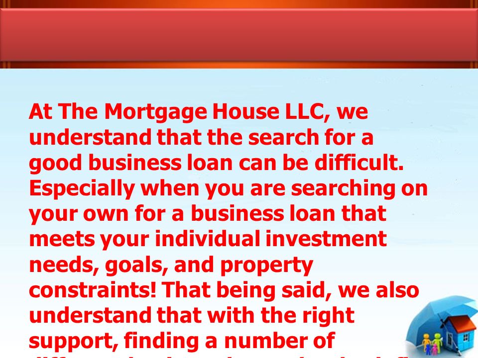 At The Mortgage House LLC, we understand that the search for a good business loan can be difficult.