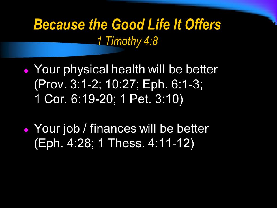 Because the Good Life It Offers 1 Timothy 4:8 Your physical health will be better (Prov.