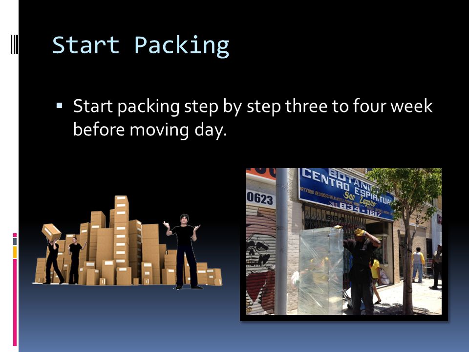 Start Packing  Start packing step by step three to four week before moving day.