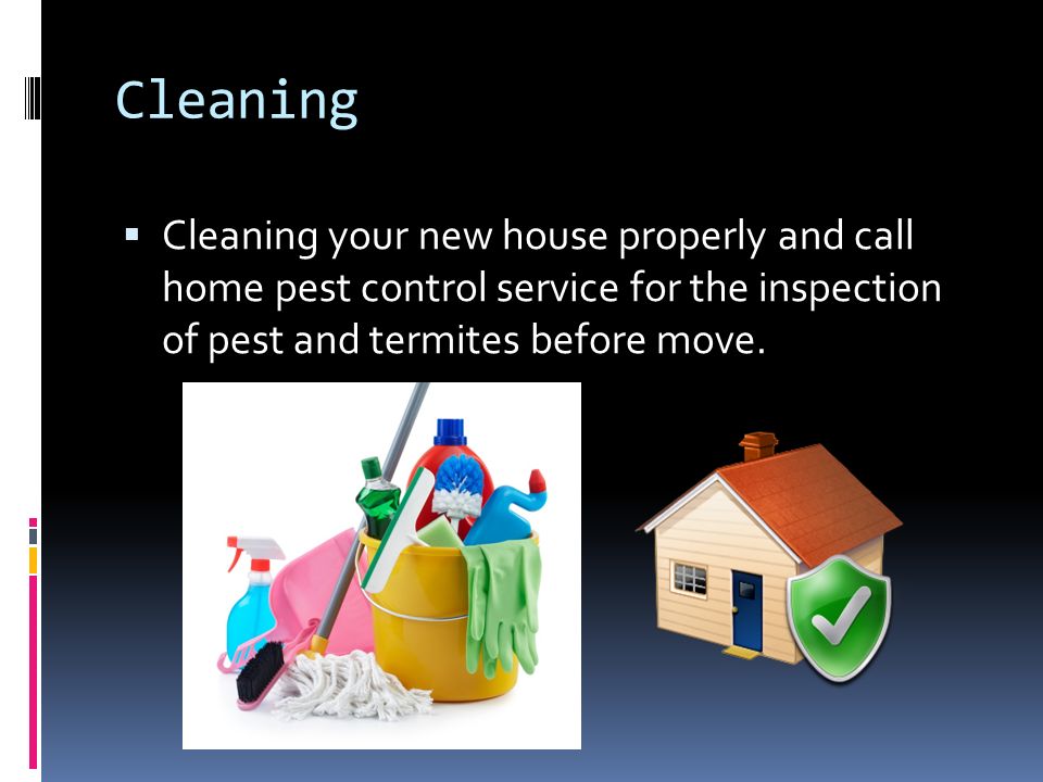 Cleaning  Cleaning your new house properly and call home pest control service for the inspection of pest and termites before move.