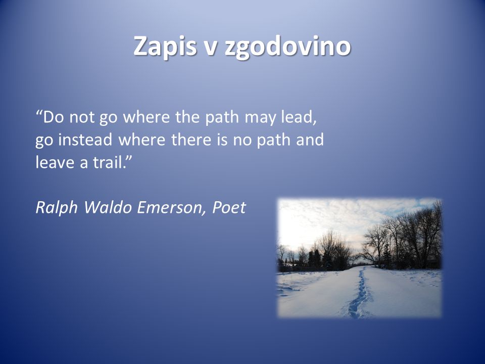 Zapis v zgodovino Do not go where the path may lead, go instead where there is no path and leave a trail. Ralph Waldo Emerson, Poet