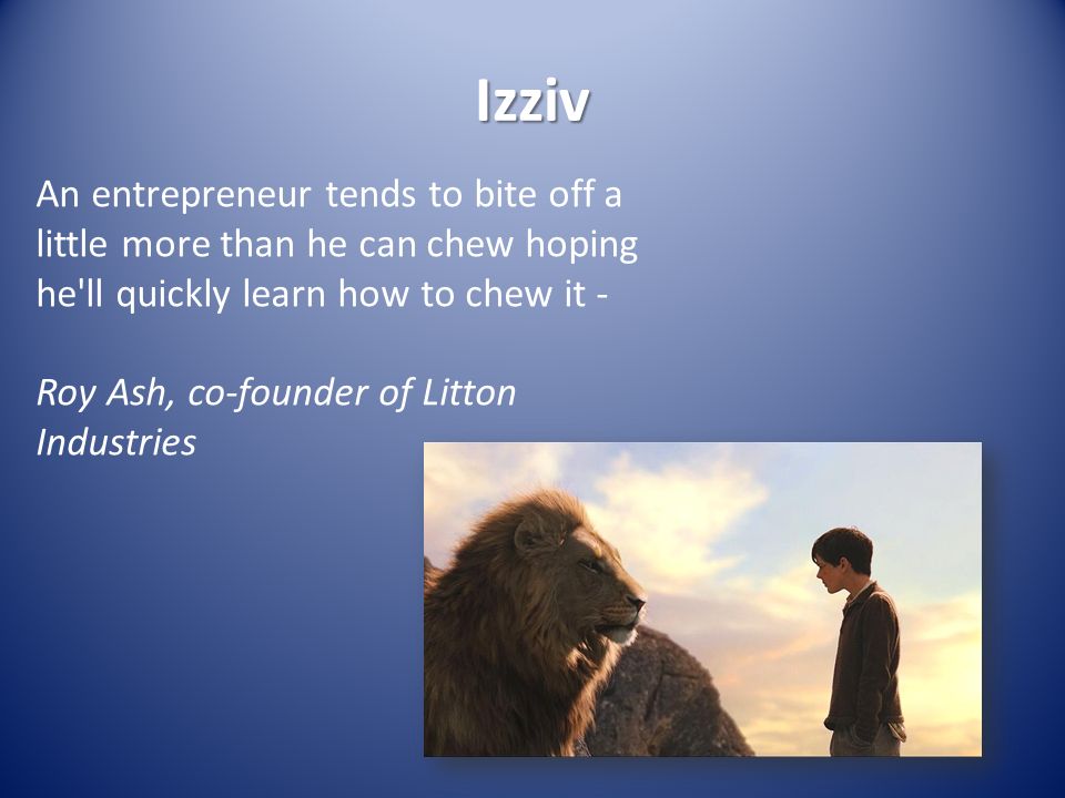 Izziv An entrepreneur tends to bite off a little more than he can chew hoping he ll quickly learn how to chew it - Roy Ash, co-founder of Litton Industries
