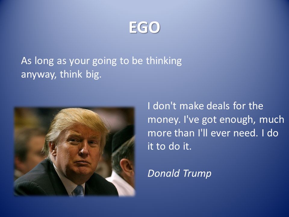 EGO As long as your going to be thinking anyway, think big.