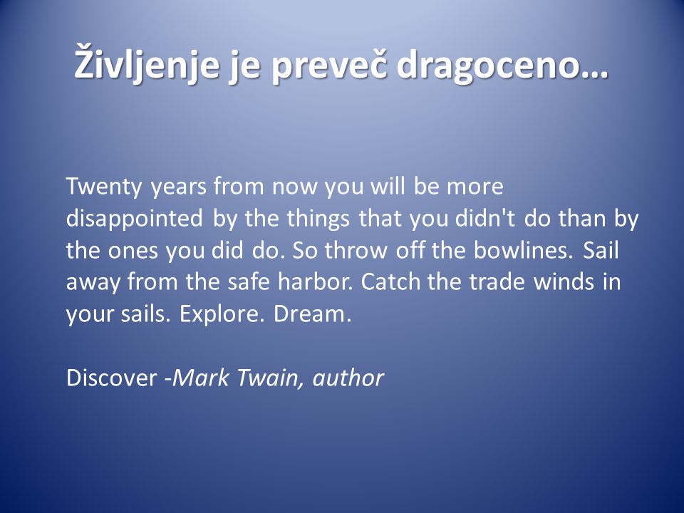 Življenje je preveč dragoceno… Twenty years from now you will be more disappointed by the things that you didn t do than by the ones you did do.