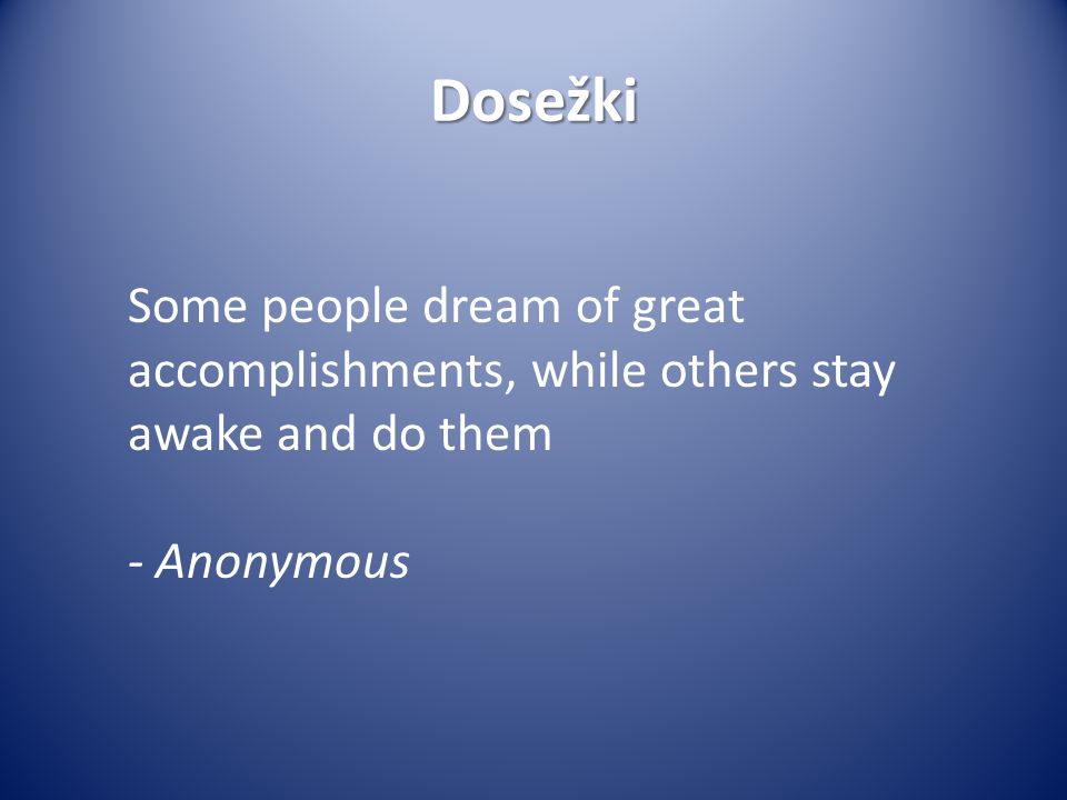 Dosežki Some people dream of great accomplishments, while others stay awake and do them - Anonymous