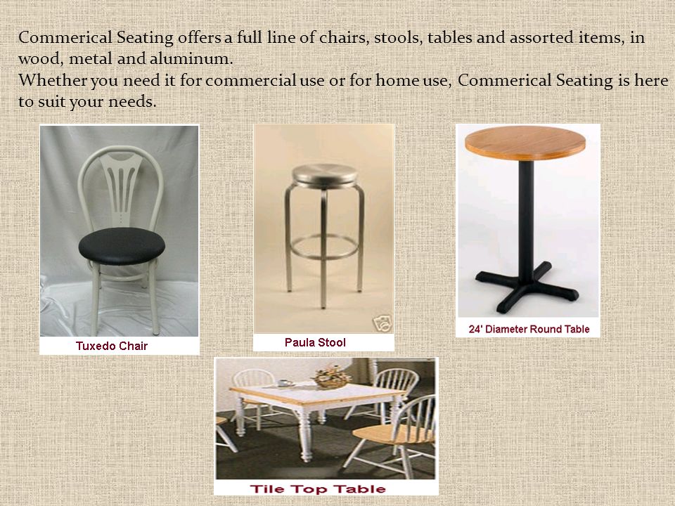 Commerical Seating offers a full line of chairs, stools, tables and assorted items, in wood, metal and aluminum.