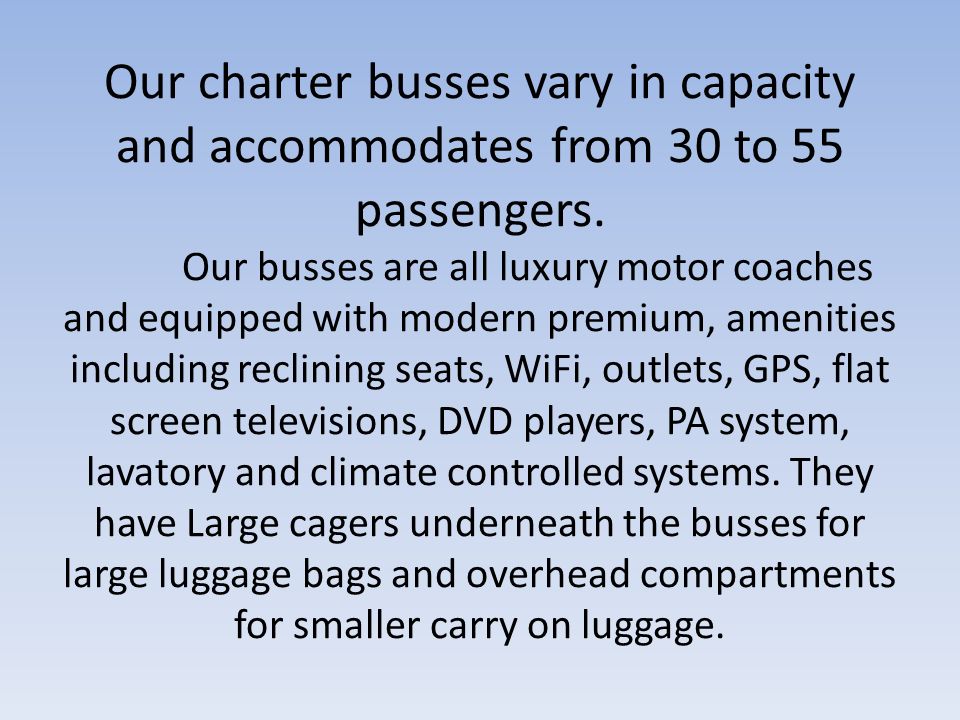 Our charter busses vary in capacity and accommodates from 30 to 55 passengers.