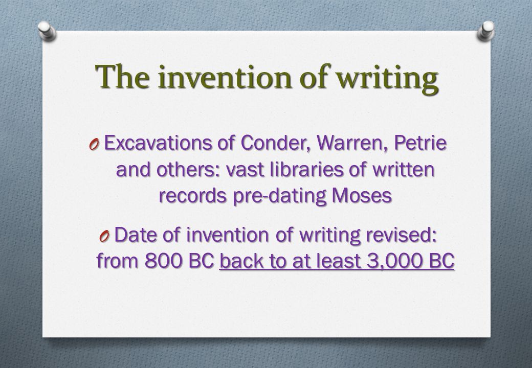 The invention of writing O Excavations of Conder, Warren, Petrie and others: vast libraries of written records pre-dating Moses O Date of invention of writing revised: from 800 BC back to at least 3,000 BC
