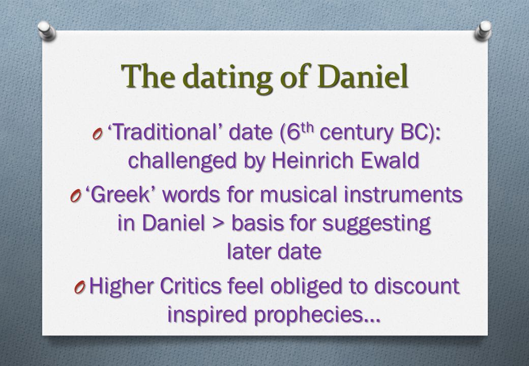 The dating of Daniel O ‘ Traditional’ date (6 th century BC): challenged by Heinrich Ewald O ‘Greek’ words for musical instruments in Daniel > basis for suggesting later date O Higher Critics feel obliged to discount inspired prophecies…