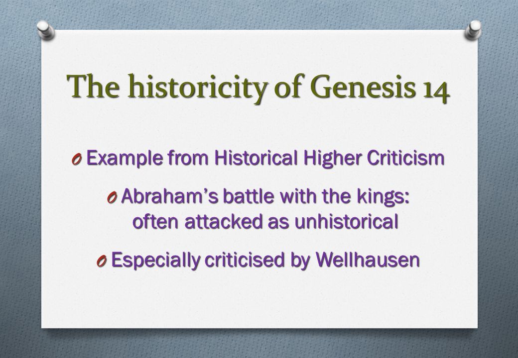 The historicity of Genesis 14 O Example from Historical Higher Criticism O Abraham’s battle with the kings: often attacked as unhistorical O Especially criticised by Wellhausen