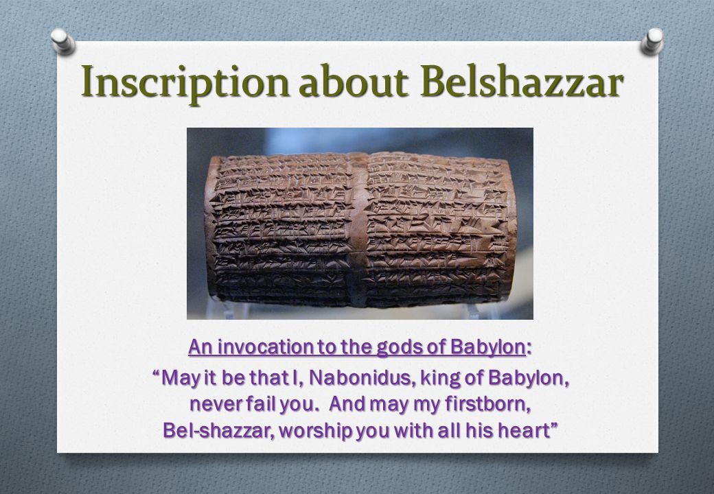 Inscription about Belshazzar An invocation to the gods of Babylon: May it be that I, Nabonidus, king of Babylon, never fail you.
